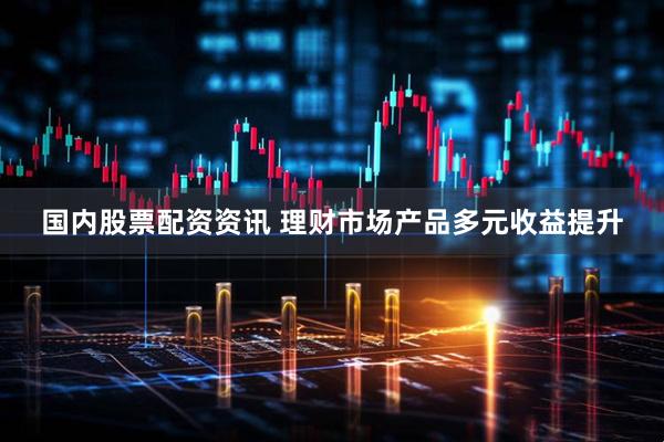 国内股票配资资讯 理财市场产品多元收益提升