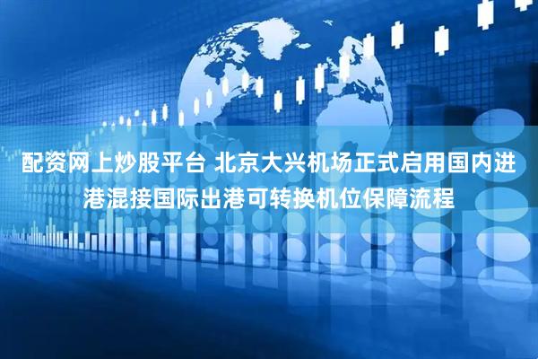 配资网上炒股平台 北京大兴机场正式启用国内进港混接国际出港可转换机位保障流程