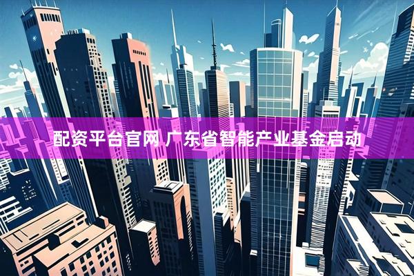 配资平台官网 广东省智能产业基金启动