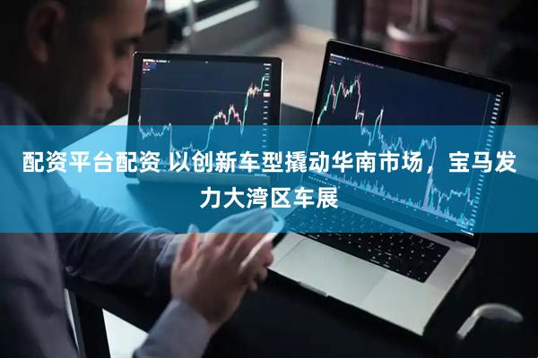 配资平台配资 以创新车型撬动华南市场，宝马发力大湾区车展