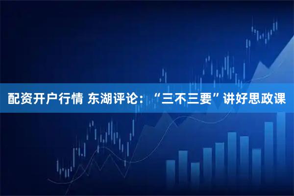 配资开户行情 东湖评论：“三不三要”讲好思政课
