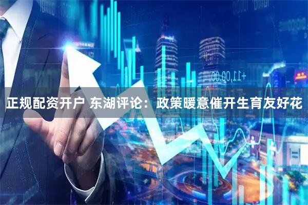 正规配资开户 东湖评论：政策暖意催开生育友好花