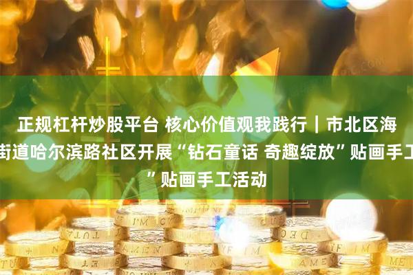 正规杠杆炒股平台 核心价值观我践行｜市北区海伦路街道哈尔滨路社区开展“钻石童话 奇趣绽放”贴画手工活动