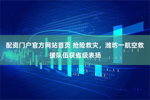 配资门户官方网站首页 抢险救灾，潍坊一航空救援队伍获省级表扬