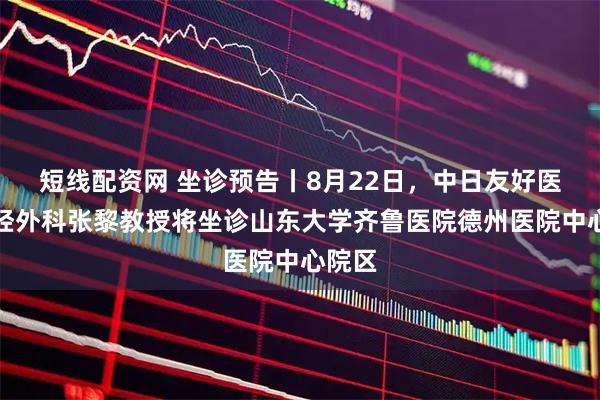 短线配资网 坐诊预告丨8月22日，中日友好医院神经外科张黎教授将坐诊山东大学齐鲁医院德州医院中心院区