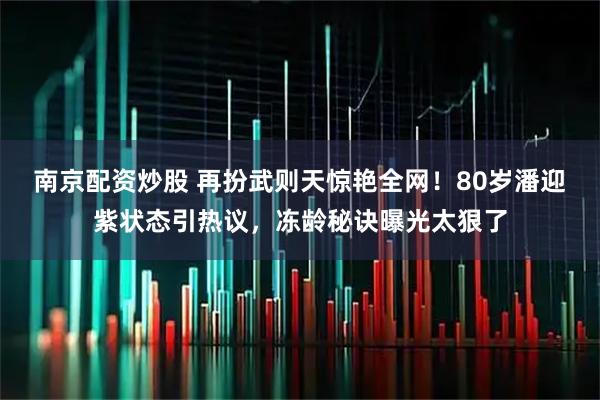 南京配资炒股 再扮武则天惊艳全网！80岁潘迎紫状态引热议，冻龄秘诀曝光太狠了