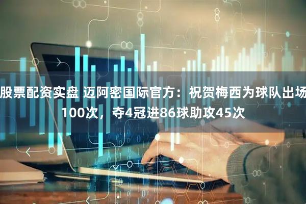 股票配资实盘 迈阿密国际官方：祝贺梅西为球队出场100次，夺4冠进86球助攻45次