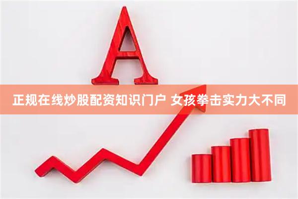 正规在线炒股配资知识门户 女孩拳击实力大不同