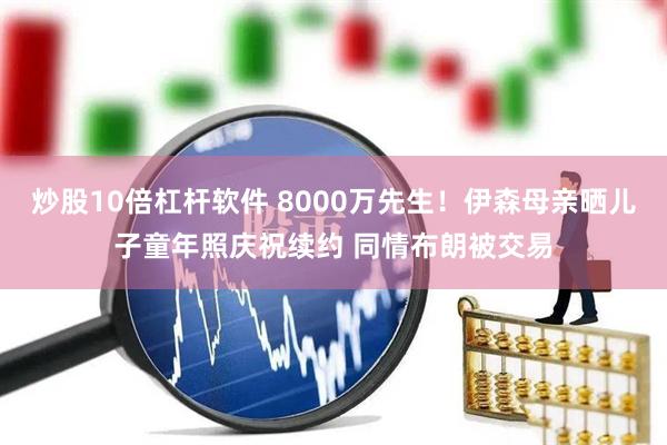 炒股10倍杠杆软件 8000万先生！伊森母亲晒儿子童年照庆祝续约 同情布朗被交易