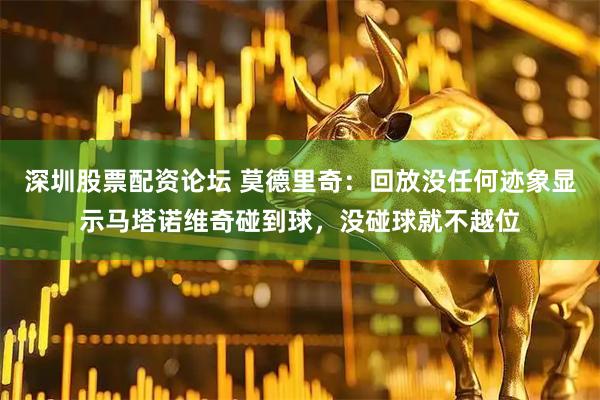 深圳股票配资论坛 莫德里奇：回放没任何迹象显示马塔诺维奇碰到球，没碰球就不越位