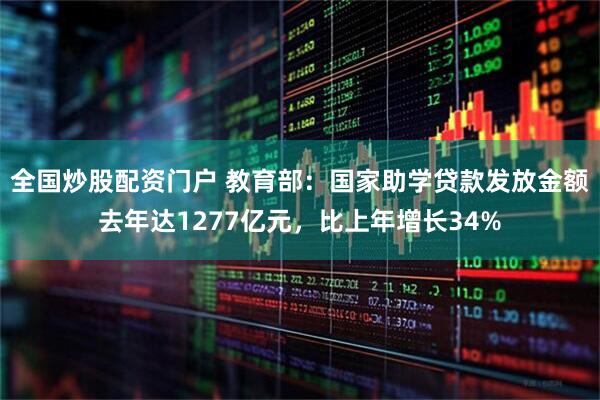 全国炒股配资门户 教育部：国家助学贷款发放金额去年达1277亿元，比上年增长34%