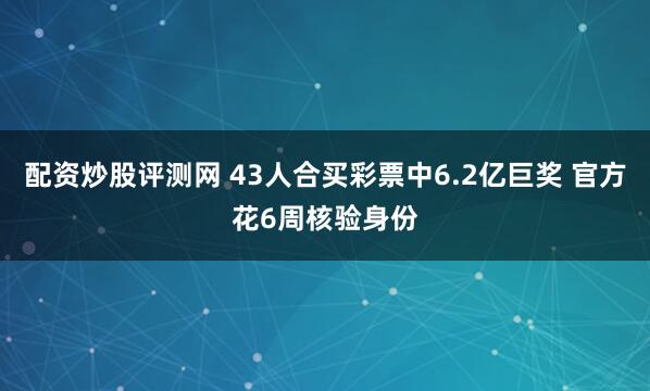 配资炒股评测网 43人合买彩票中6.2亿巨奖 官方花6周核验身份
